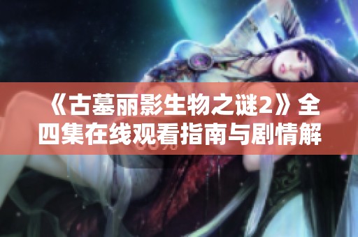 《古墓丽影生物之谜2》全四集在线观看指南与剧情解析