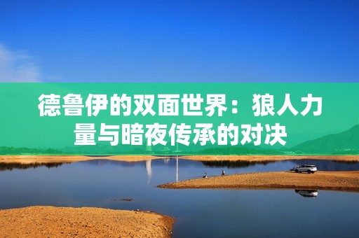 德鲁伊的双面世界：狼人力量与暗夜传承的对决