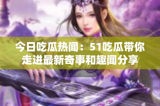 今日吃瓜热闻：51吃瓜带你走进最新奇事和趣闻分享
