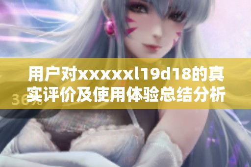 用户对xxxxxl19d18的真实评价及使用体验总结分析