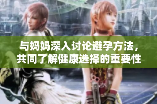 与妈妈深入讨论避孕方法，共同了解健康选择的重要性