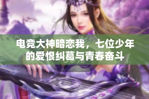 电竞大神暗恋我，七位少年的爱恨纠葛与青春奋斗