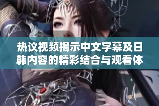热议视频揭示中文字幕及日韩内容的精彩结合与观看体验