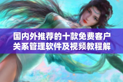 国内外推荐的十款免费客户关系管理软件及视频教程解析