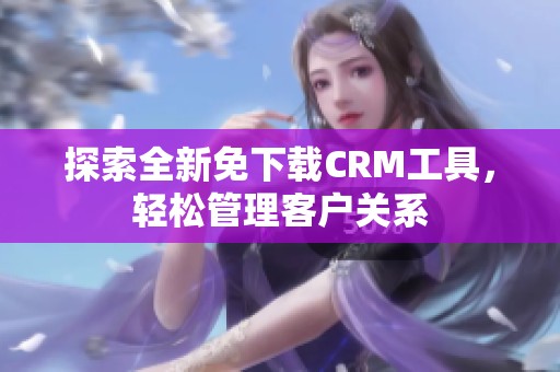 探索全新免下载CRM工具，轻松管理客户关系