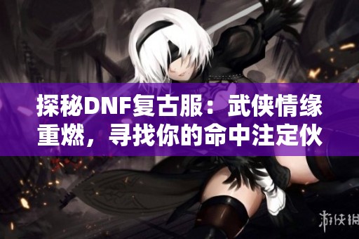 探秘DNF复古服：武侠情缘重燃，寻找你的命中注定伙伴