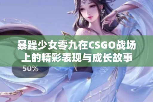 暴躁少女零九在CSGO战场上的精彩表现与成长故事