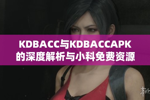 KDBACC与KDBACCAPK的深度解析与小科免费资源分享