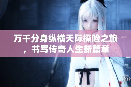 万千分身纵横天际探险之旅，书写传奇人生新篇章