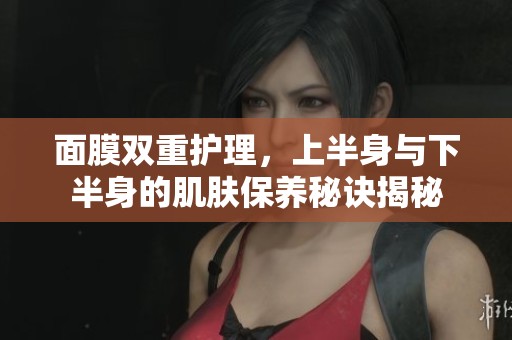 面膜双重护理，上半身与下半身的肌肤保养秘诀揭秘