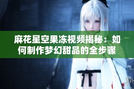 麻花星空果冻视频揭秘：如何制作梦幻甜品的全步骤