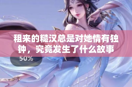 租来的糙汉总是对她情有独钟，究竟发生了什么故事