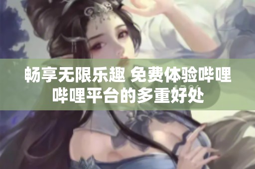 畅享无限乐趣 免费体验哔哩哔哩平台的多重好处