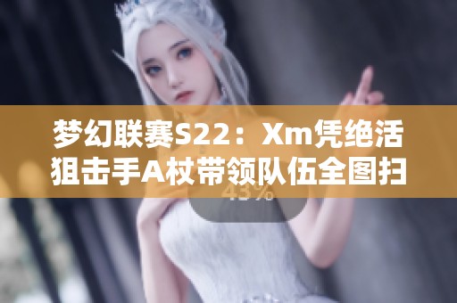 梦幻联赛S22：Xm凭绝活狙击手A杖带领队伍全图扫荡XG10OG