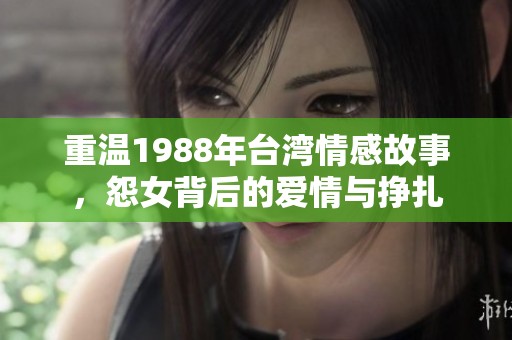 重温1988年台湾情感故事，怨女背后的爱情与挣扎