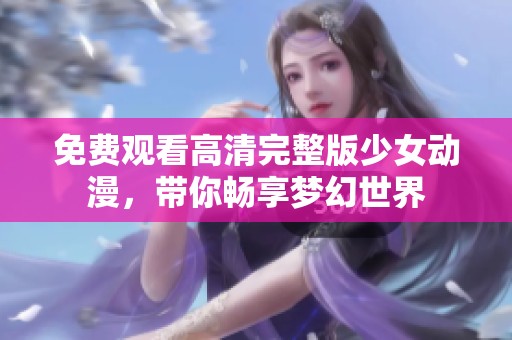 免费观看高清完整版少女动漫，带你畅享梦幻世界