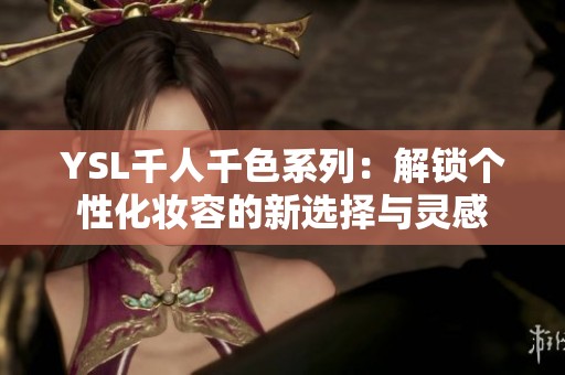 YSL千人千色系列：解锁个性化妆容的新选择与灵感