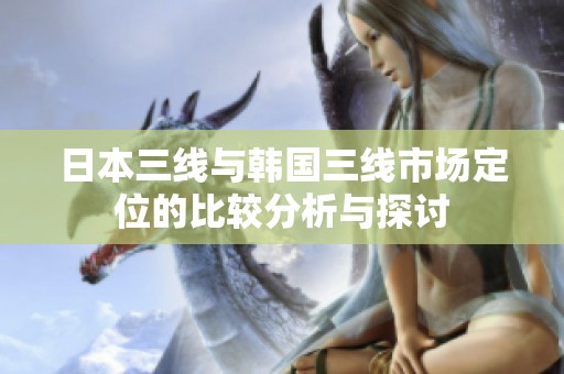 日本三线与韩国三线市场定位的比较分析与探讨