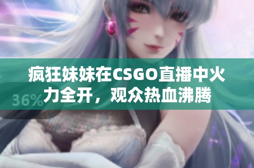 疯狂妹妹在CSGO直播中火力全开，观众热血沸腾