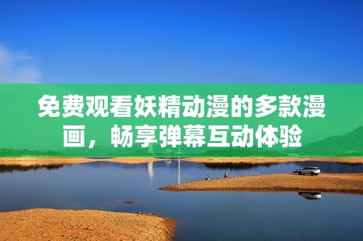 免费观看妖精动漫的多款漫画，畅享弹幕互动体验