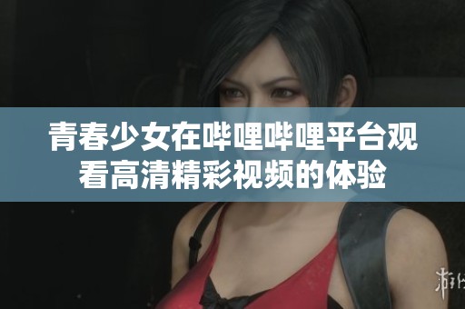 青春少女在哔哩哔哩平台观看高清精彩视频的体验
