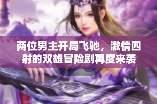 两位男主开局飞驰，激情四射的双雄冒险剧再度来袭