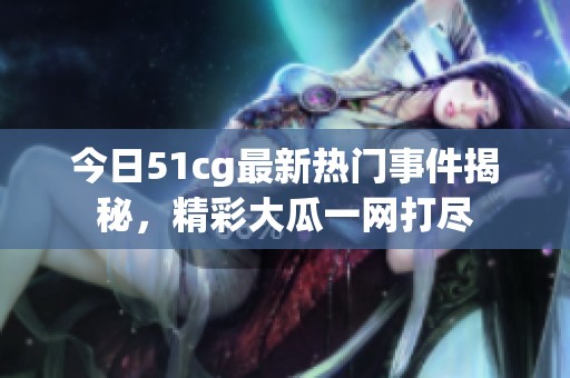 今日51cg最新热门事件揭秘，精彩大瓜一网打尽