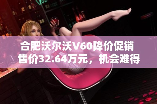 合肥沃尔沃V60降价促销 售价32.64万元，机会难得尽快抢购