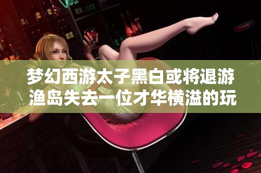 梦幻西游太子黑白或将退游 渔岛失去一位才华横溢的玩家