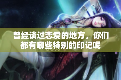 曾经谈过恋爱的地方，你们都有哪些特别的印记呢
