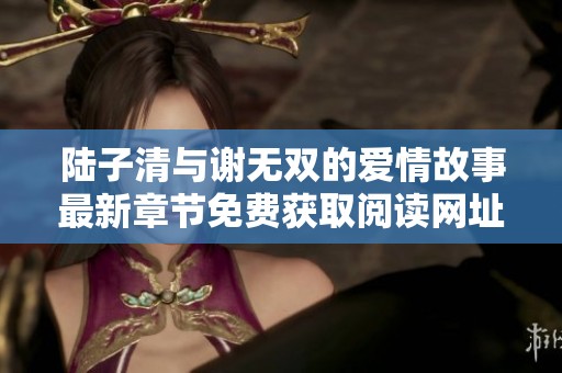 陆子清与谢无双的爱情故事最新章节免费获取阅读网址
