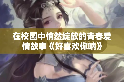 在校园中悄然绽放的青春爱情故事《好喜欢你呐》