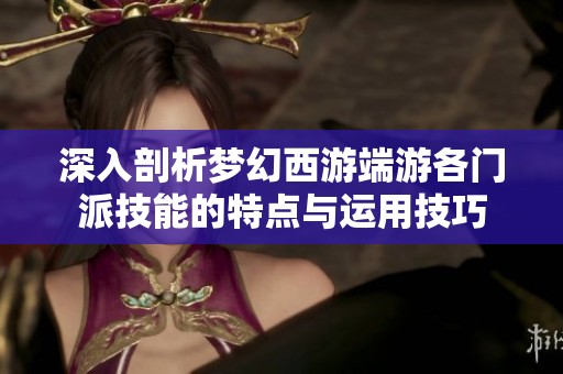 深入剖析梦幻西游端游各门派技能的特点与运用技巧