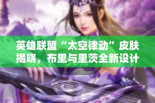 英雄联盟“太空律动”皮肤揭晓，布里与里茨全新设计揭秘