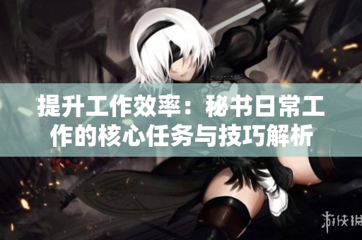 提升工作效率：秘书日常工作的核心任务与技巧解析