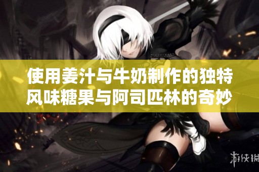使用姜汁与牛奶制作的独特风味糖果与阿司匹林的奇妙结合