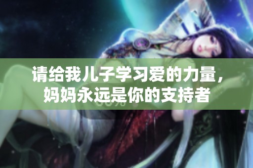 请给我儿子学习爱的力量，妈妈永远是你的支持者