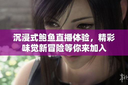 沉浸式鲍鱼直播体验，精彩味觉新冒险等你来加入