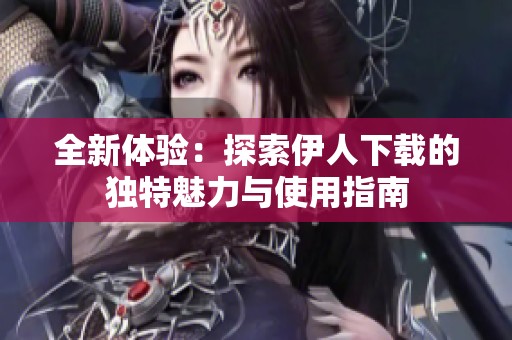 全新体验：探索伊人下载的独特魅力与使用指南