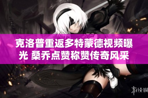 克洛普重返多特蒙德视频曝光 桑乔点赞称赞传奇风采