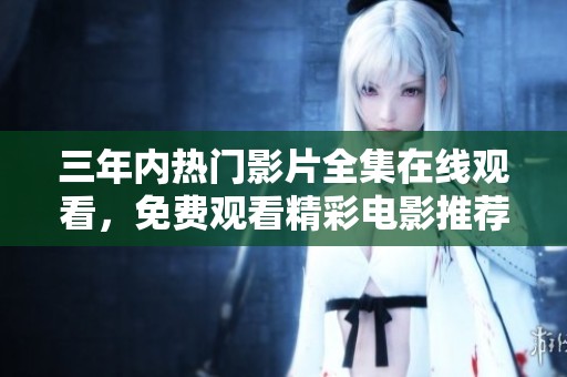 三年内热门影片全集在线观看，免费观看精彩电影推荐