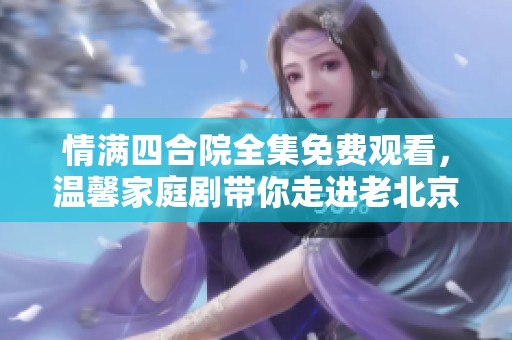 情满四合院全集免费观看，温馨家庭剧带你走进老北京生活