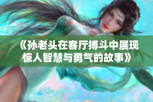 《孙老头在客厅搏斗中展现惊人智慧与勇气的故事》
