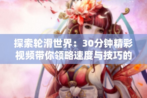 探索轮滑世界：30分钟精彩视频带你领略速度与技巧的魅力