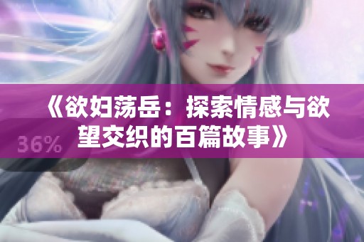 《欲妇荡岳：探索情感与欲望交织的百篇故事》