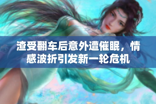 渣受翻车后意外遭催眠，情感波折引发新一轮危机