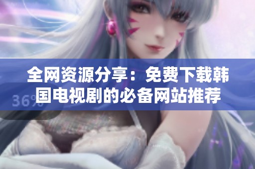 全网资源分享：免费下载韩国电视剧的必备网站推荐