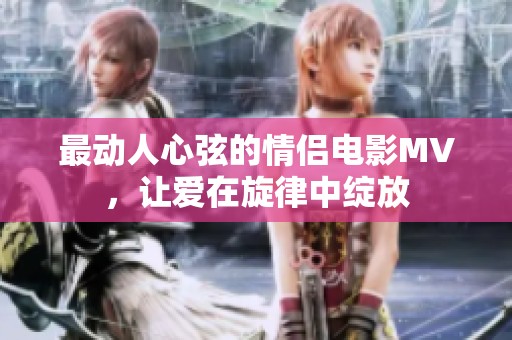 最动人心弦的情侣电影MV，让爱在旋律中绽放