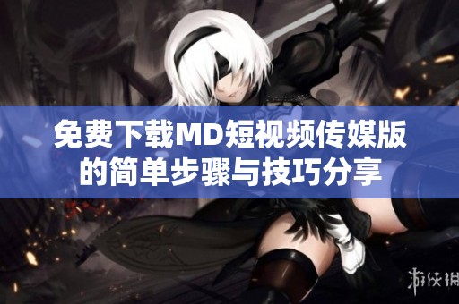 免费下载MD短视频传媒版的简单步骤与技巧分享