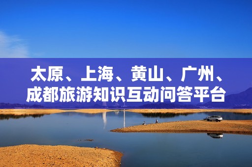 太原、上海、黄山、广州、成都旅游知识互动问答平台